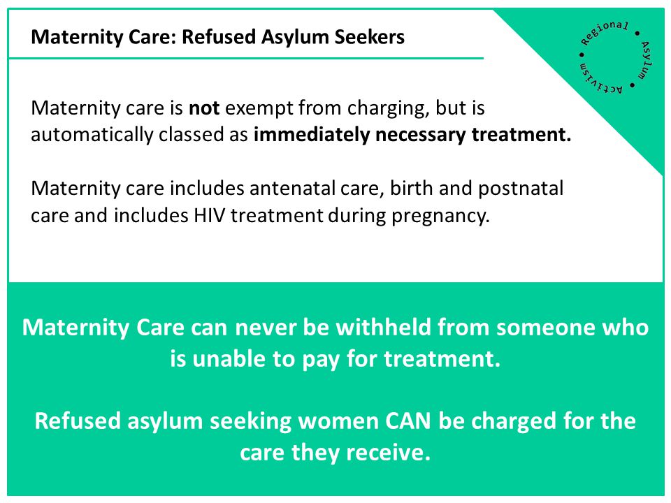 Maternity Care: Refused Asylum Seekers Maternity Care can never be withheld from someone who is unable to pay for treatment.