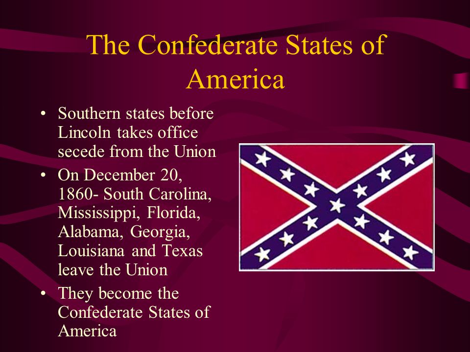The Confederate States of America Southern states before Lincoln takes office secede from the Union On December 20, South Carolina, Mississippi, Florida, Alabama, Georgia, Louisiana and Texas leave the Union They become the Confederate States of America
