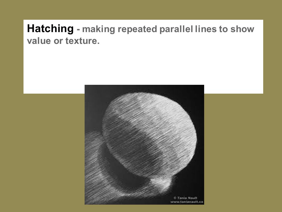 Hatching - making repeated parallel lines to show value or texture.