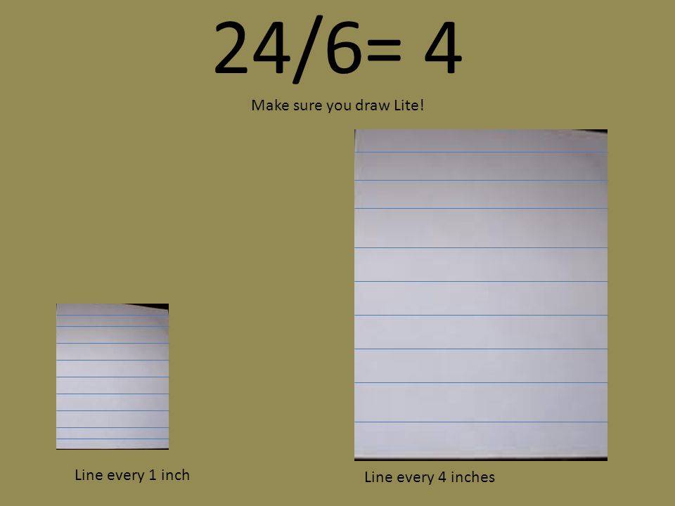 24/6= 4 Make sure you draw Lite! Line every 1 inch Line every 4 inches