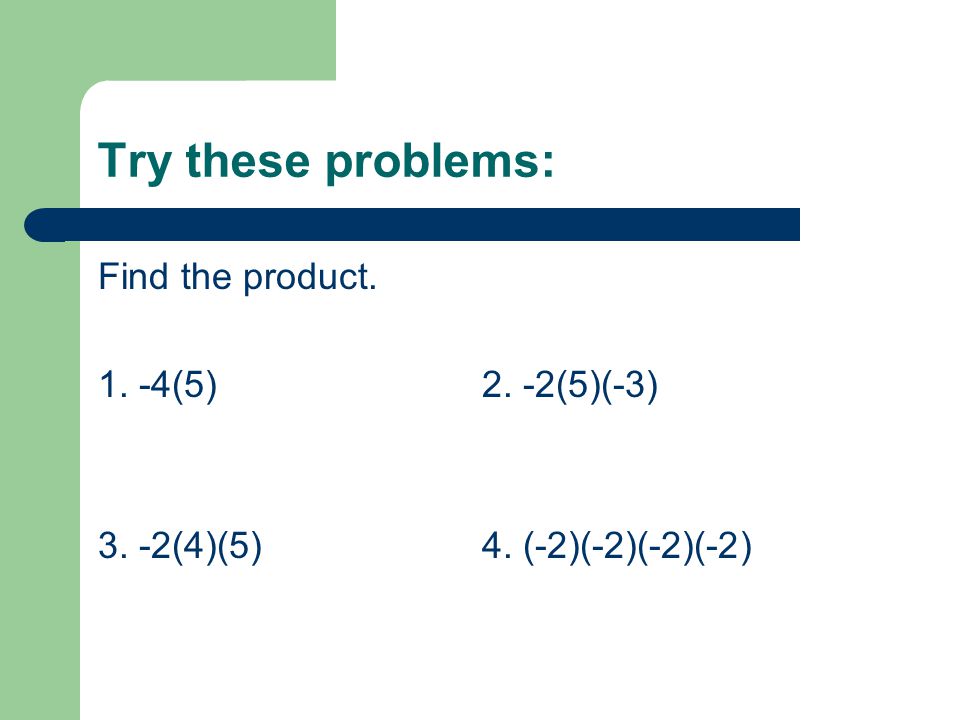 Try these problems: Find the product (5)2. -2(5)(-3) 3. -2(4)(5)4. (-2)(-2)(-2)(-2)