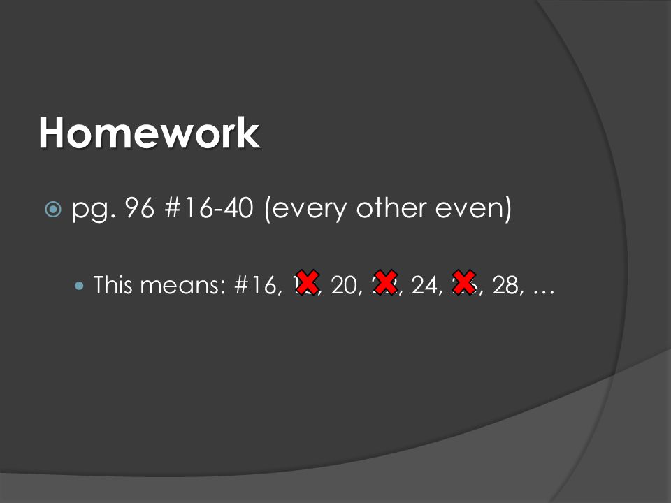 Homework  pg. 96 #16-40 (every other even) This means: #16, 18, 20, 22, 24, 26, 28, …