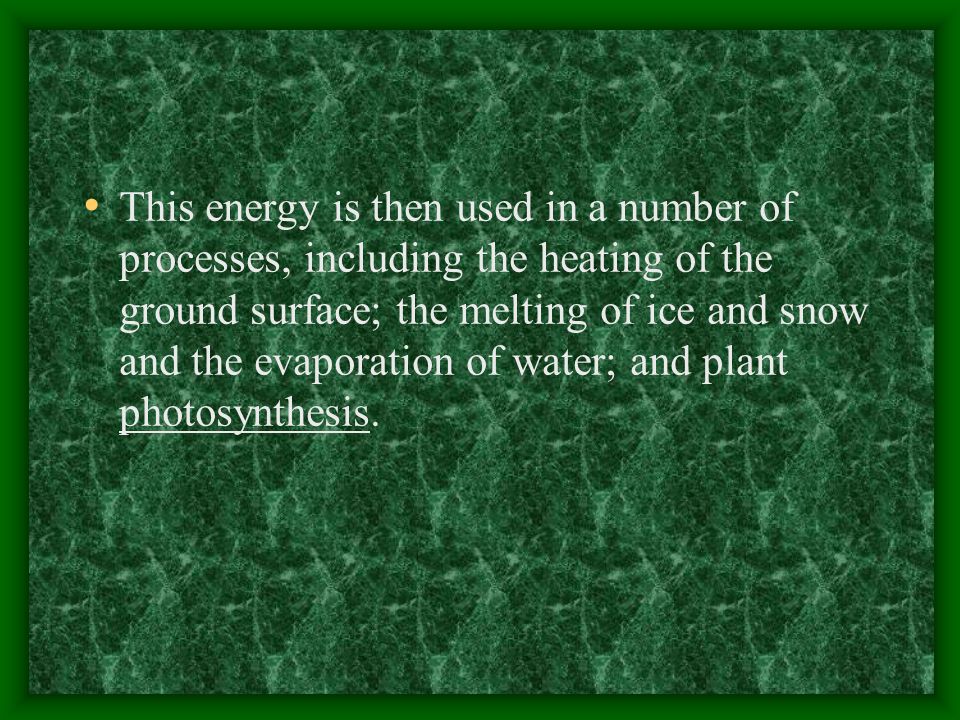 This energy is then used in a number of processes, including the heating of the ground surface; the melting of ice and snow and the evaporation of water; and plant photosynthesis.