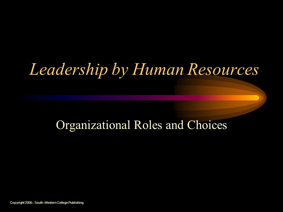 Copyright South-Western College Publishing Leadership by Human Resources Organizational Roles and Choices