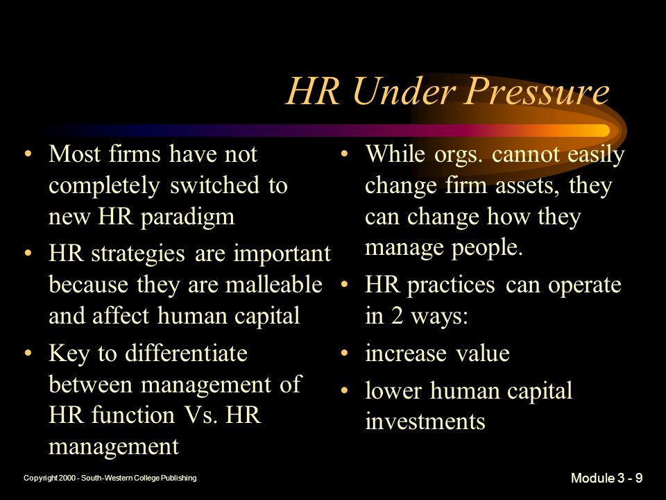 Copyright South-Western College Publishing Module HR Under Pressure Most firms have not completely switched to new HR paradigm HR strategies are important because they are malleable and affect human capital Key to differentiate between management of HR function Vs.