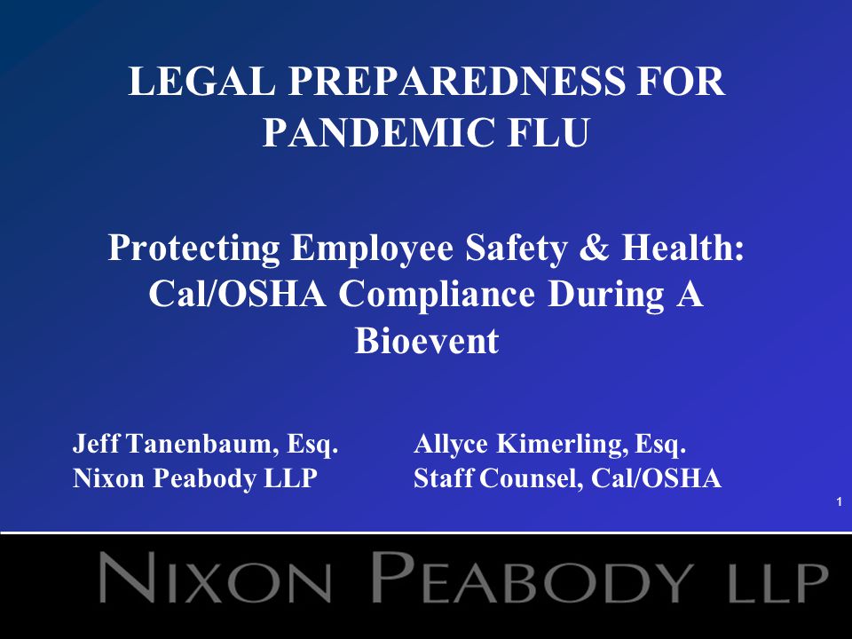 1 LEGAL PREPAREDNESS FOR PANDEMIC FLU Protecting Employee Safety & Health: Cal/OSHA Compliance During A Bioevent Jeff Tanenbaum, Esq.Allyce Kimerling, Esq.