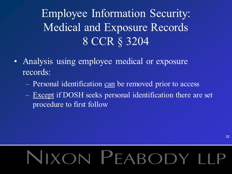 22 Employee Information Security: Medical and Exposure Records 8 CCR § 3204 Analysis using employee medical or exposure records: –Personal identification can be removed prior to access –Except if DOSH seeks personal identification there are set procedure to first follow
