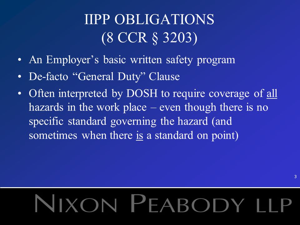3 IIPP OBLIGATIONS (8 CCR § 3203) An Employer’s basic written safety program De-facto General Duty Clause Often interpreted by DOSH to require coverage of all hazards in the work place – even though there is no specific standard governing the hazard (and sometimes when there is a standard on point)