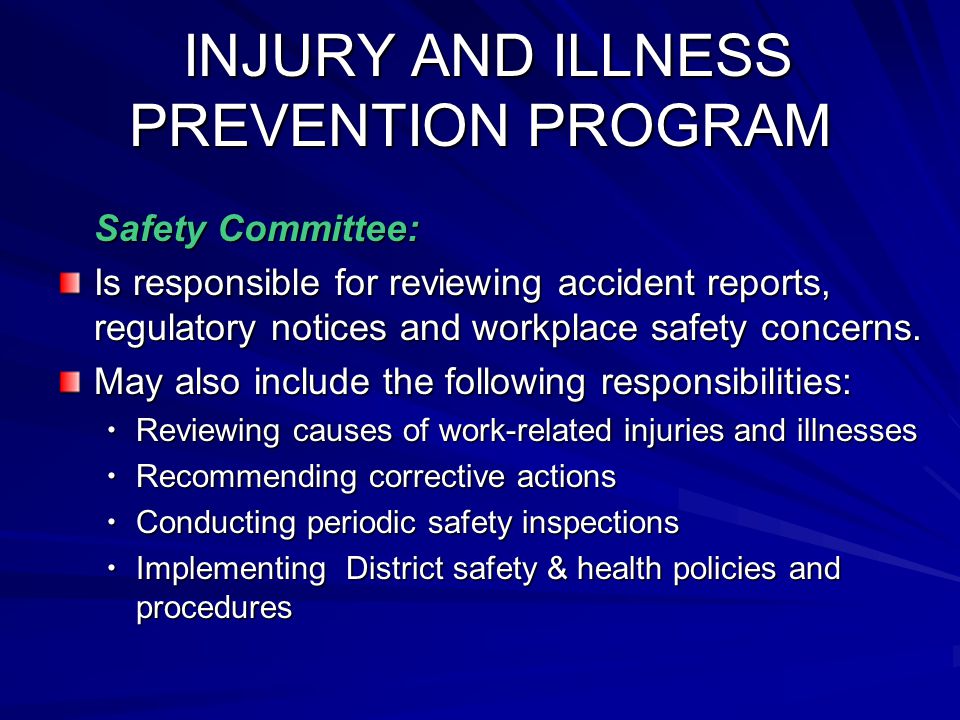 INJURY AND ILLNESS PREVENTION PROGRAM INJURY AND ILLNESS PREVENTION PROGRAM Safety Committee: Is responsible for reviewing accident reports, regulatory notices and workplace safety concerns.