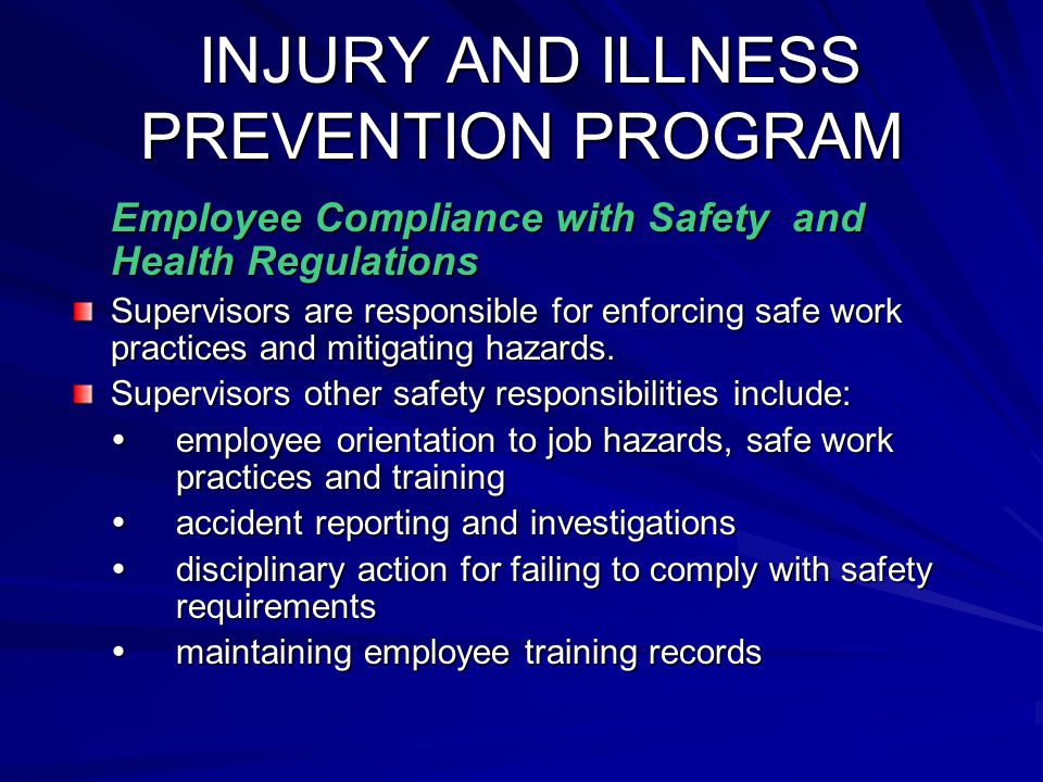 INJURY AND ILLNESS PREVENTION PROGRAM INJURY AND ILLNESS PREVENTION PROGRAM Employee Compliance with Safety and Health Regulations Supervisors are responsible for enforcing safe work practices and mitigating hazards.