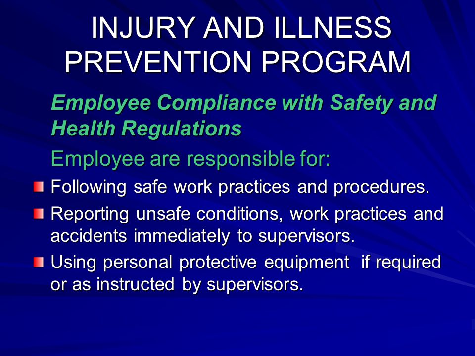 INJURY AND ILLNESS PREVENTION PROGRAM INJURY AND ILLNESS PREVENTION PROGRAM Employee Compliance with Safety and Health Regulations Employee are responsible for: Following safe work practices and procedures.