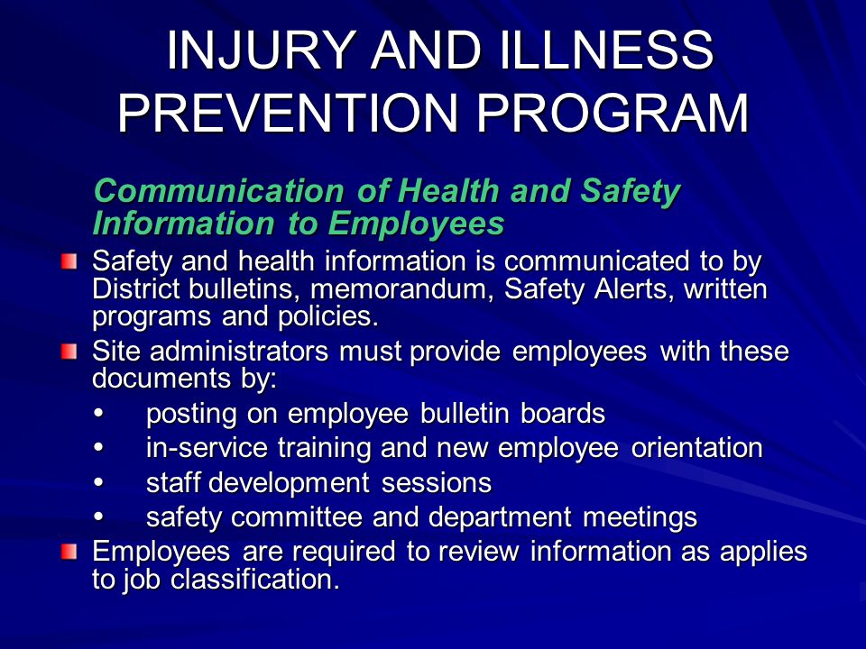 INJURY AND ILLNESS PREVENTION PROGRAM INJURY AND ILLNESS PREVENTION PROGRAM Communication of Health and Safety Information to Employees Safety and health information is communicated to by District bulletins, memorandum, Safety Alerts, written programs and policies.