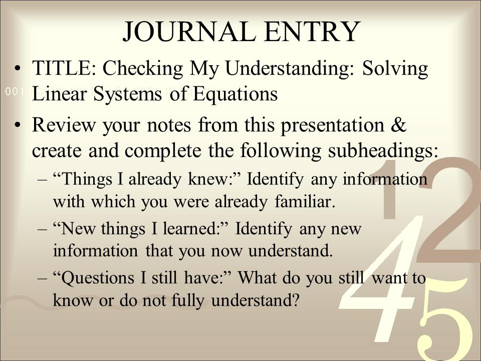 JOURNAL ENTRY TITLE: Checking My Understanding: Solving Linear Systems of Equations Review your notes from this presentation & create and complete the following subheadings: – Things I already knew: Identify any information with which you were already familiar.