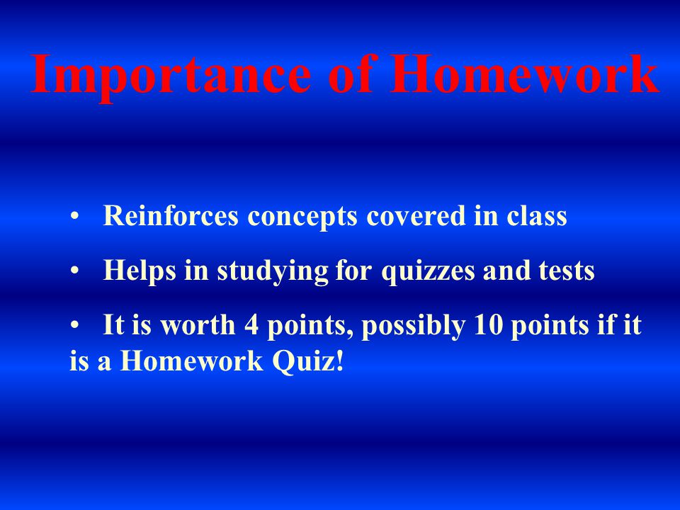 Importance of Homework Reinforces concepts covered in class Helps in studying for quizzes and tests It is worth 4 points, possibly 10 points if it is a Homework Quiz!