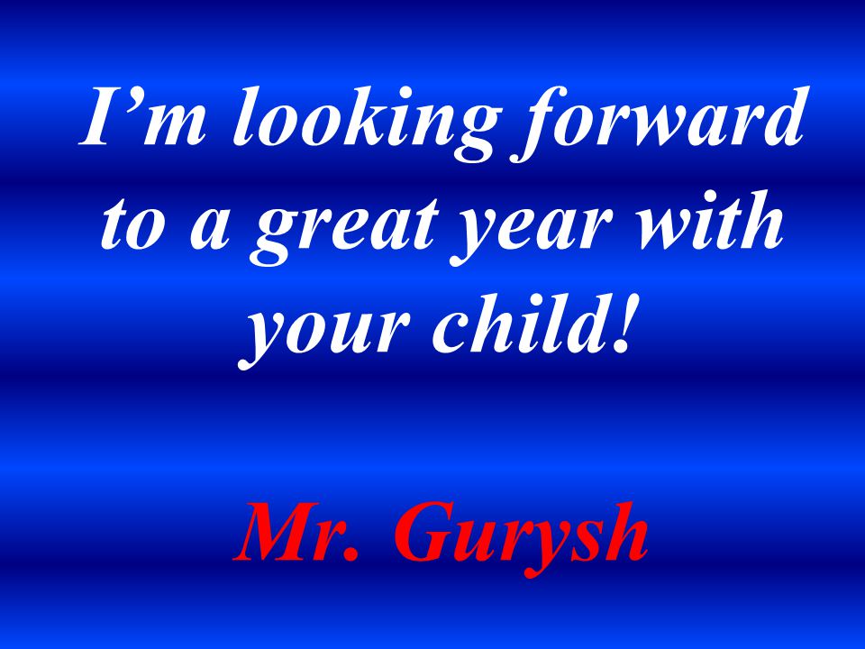 I’m looking forward to a great year with your child! Mr. Gurysh