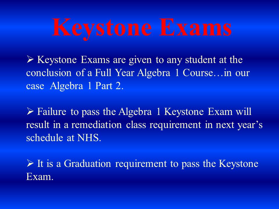 Keystone Exams  Keystone Exams are given to any student at the conclusion of a Full Year Algebra 1 Course…in our case Algebra 1 Part 2.