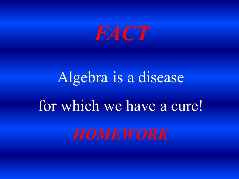 Algebra is a disease for which we have a cure! HOMEWORK FACT