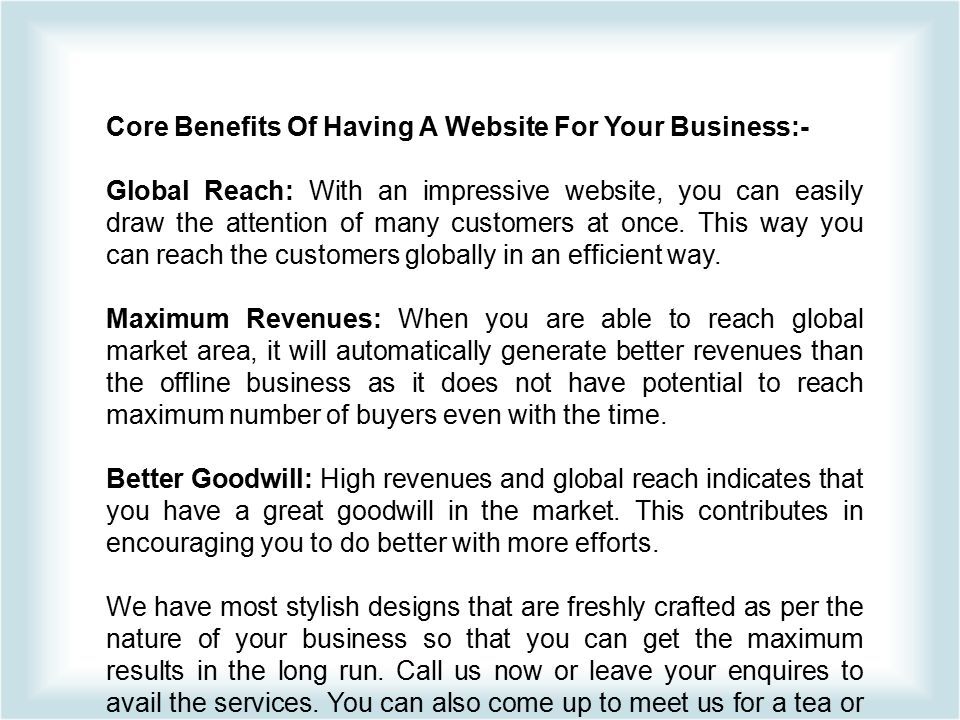 Core Benefits Of Having A Website For Your Business:- Global Reach: With an impressive website, you can easily draw the attention of many customers at once.