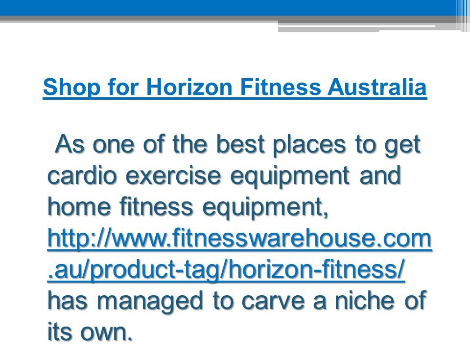 Shop for Horizon Fitness Australia As one of the best places to get cardio exercise equipment and home fitness equipment,   has managed to carve a niche of its own.