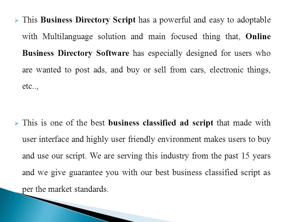  This Business Directory Script has a powerful and easy to adoptable with Multilanguage solution and main focused thing that, Online Business Directory Software has especially designed for users who are wanted to post ads, and buy or sell from cars, electronic things, etc..,  This is one of the best business classified ad script that made with user interface and highly user friendly environment makes users to buy and use our script.