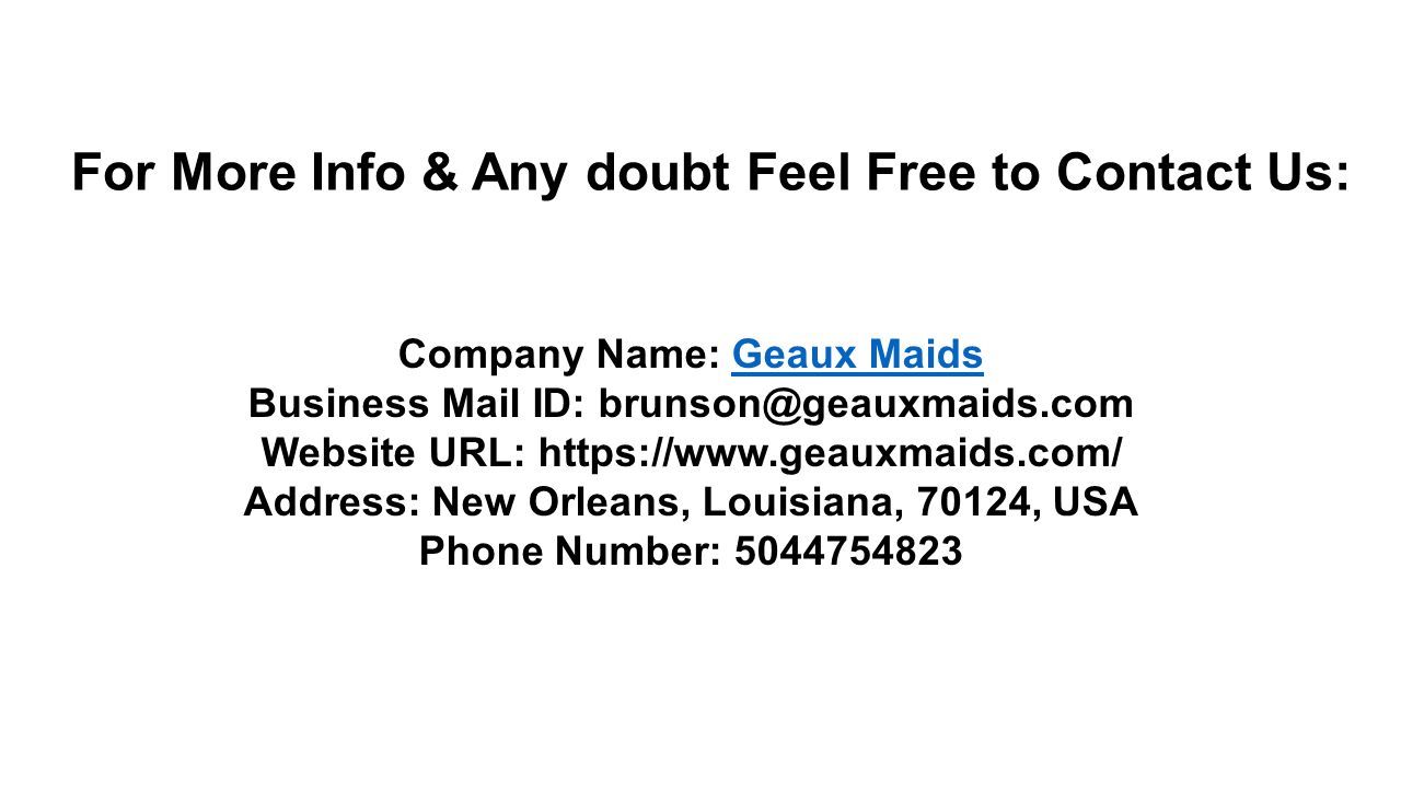 For More Info & Any doubt Feel Free to Contact Us: Company Name: Geaux MaidsGeaux Maids Business Mail ID: Website URL:   Address: New Orleans, Louisiana, 70124, USA Phone Number:
