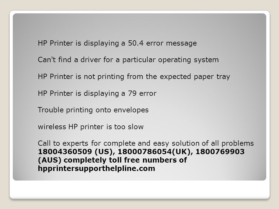 HP Printer is displaying a 50.4 error message Can t find a driver for a particular operating system HP Printer is not printing from the expected paper tray HP Printer is displaying a 79 error Trouble printing onto envelopes wireless HP printer is too slow Call to experts for complete and easy solution of all problems (US), (UK), (AUS) completely toll free numbers of hpprintersupporthelpline.com