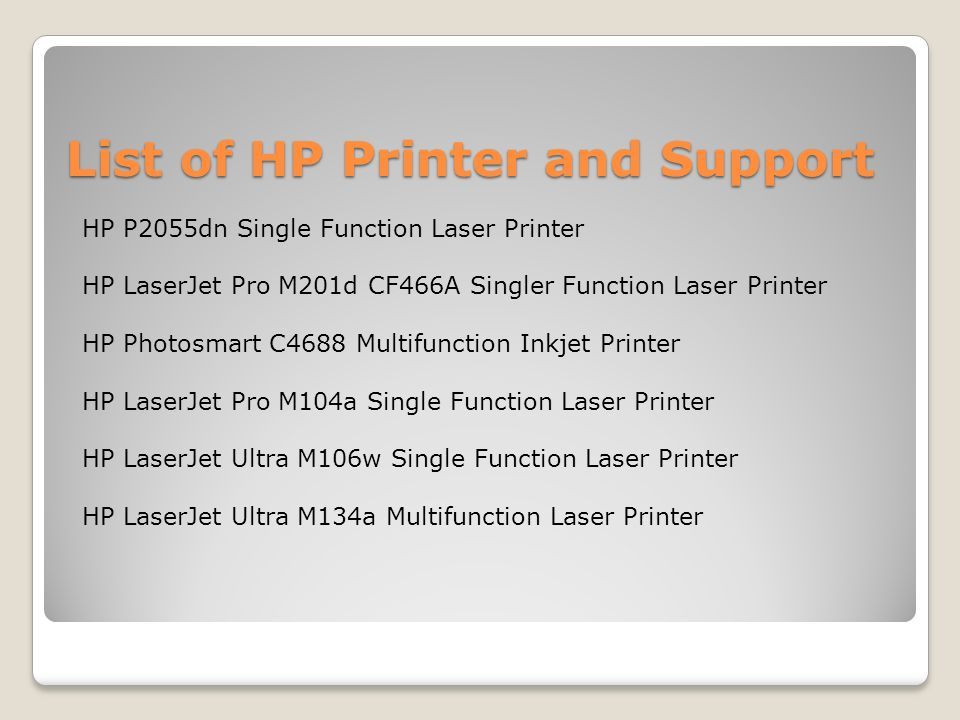 List of HP Printer and Support HP P2055dn Single Function Laser Printer HP LaserJet Pro M201d CF466A Singler Function Laser Printer HP Photosmart C4688 Multifunction Inkjet Printer HP LaserJet Pro M104a Single Function Laser Printer HP LaserJet Ultra M106w Single Function Laser Printer HP LaserJet Ultra M134a Multifunction Laser Printer