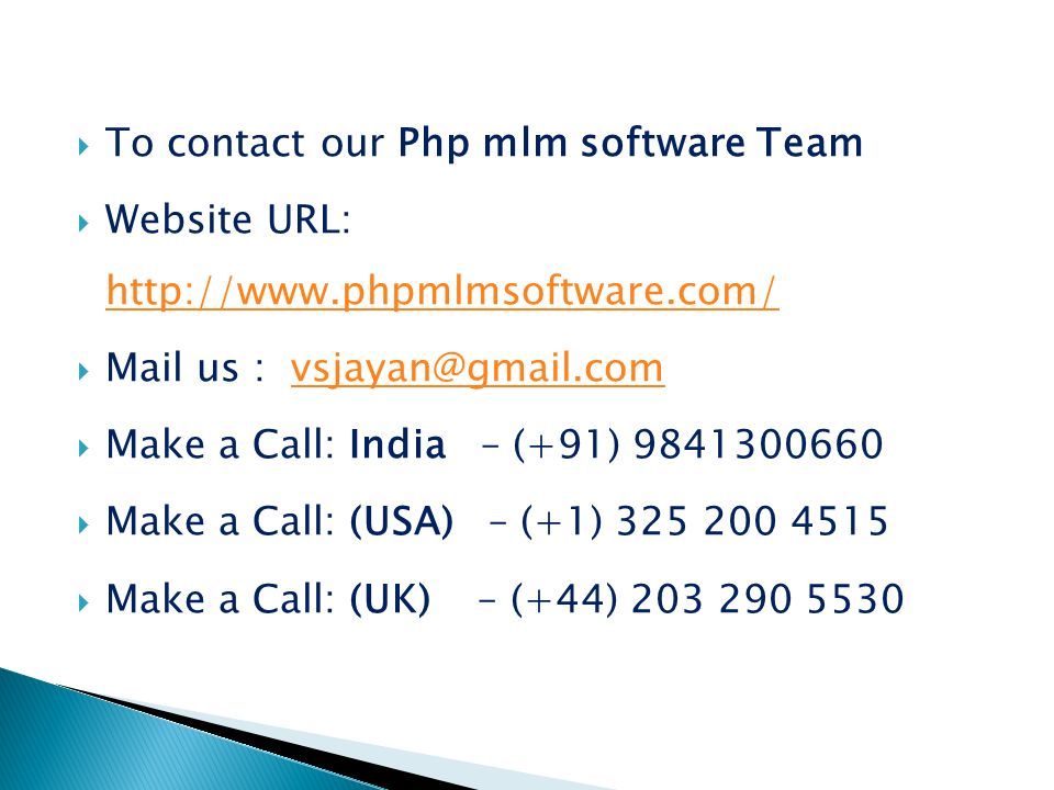  To contact our Php mlm software Team  Website URL:      Mail us :  Make a Call: India – (+91)  Make a Call: (USA) – (+1)  Make a Call: (UK) – (+44)