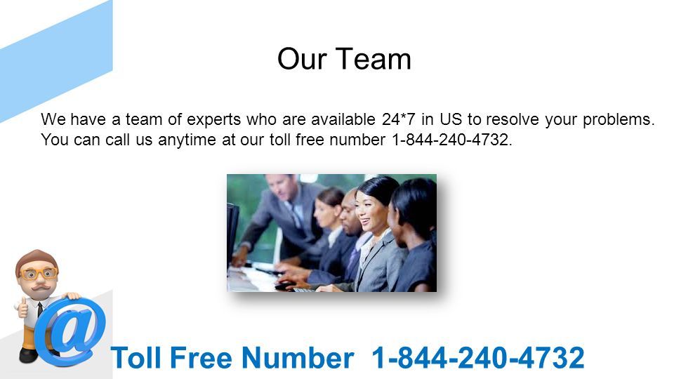 Our Team We have a team of experts who are available 24*7 in US to resolve your problems.