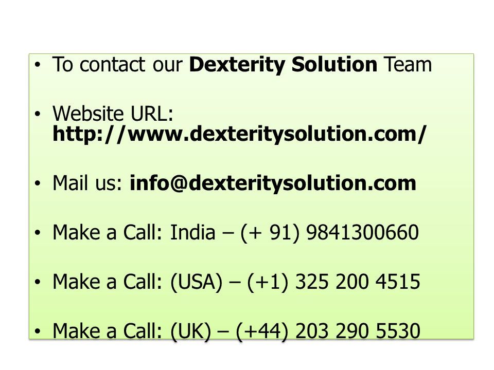 To contact our Dexterity Solution Team Website URL:   Mail us: Make a Call: India – (+ 91) Make a Call: (USA) – (+1) Make a Call: (UK) – (+44) To contact our Dexterity Solution Team Website URL:   Mail us: Make a Call: India – (+ 91) Make a Call: (USA) – (+1) Make a Call: (UK) – (+44)