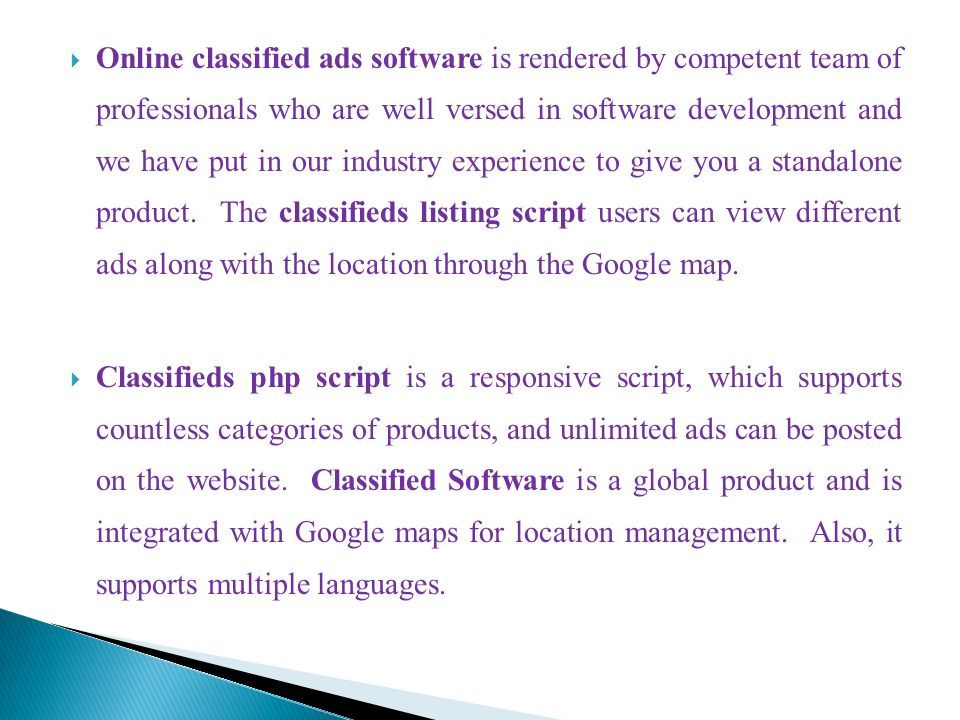  Online classified ads software is rendered by competent team of professionals who are well versed in software development and we have put in our industry experience to give you a standalone product.
