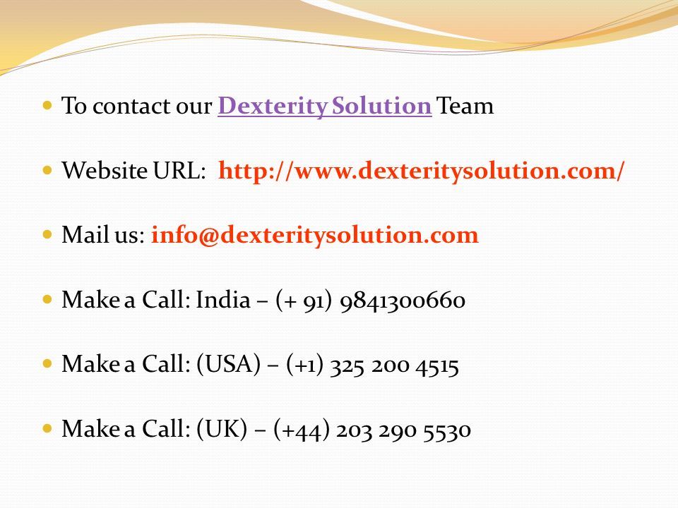 To contact our Dexterity Solution TeamDexterity Solution Website URL:   Mail us: Make a Call: India – (+ 91) Make a Call: (USA) – (+1) Make a Call: (UK) – (+44)
