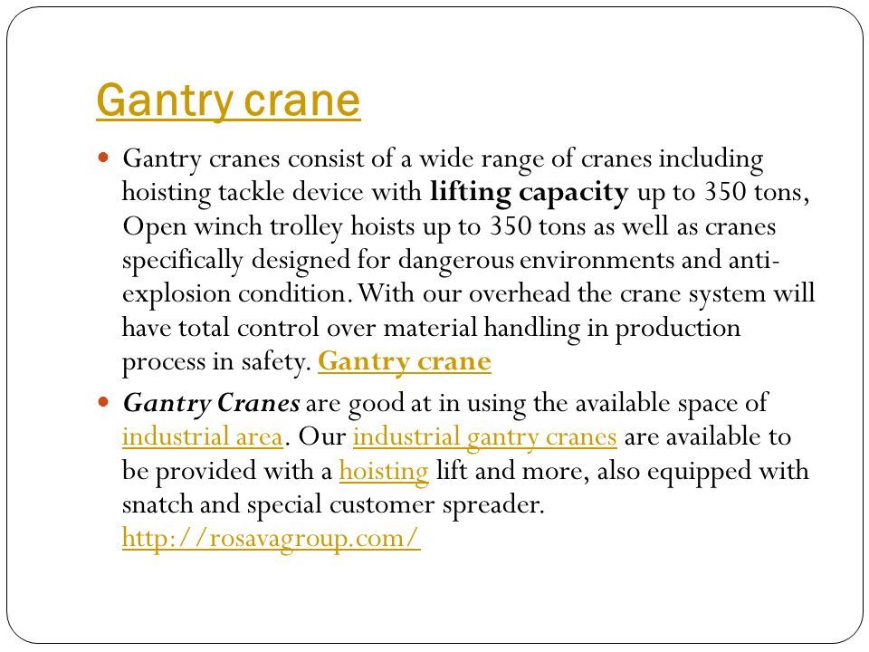 Gantry crane Gantry cranes consist of a wide range of cranes including hoisting tackle device with lifting capacity up to 350 tons, Open winch trolley hoists up to 350 tons as well as cranes specifically designed for dangerous environments and anti- explosion condition.