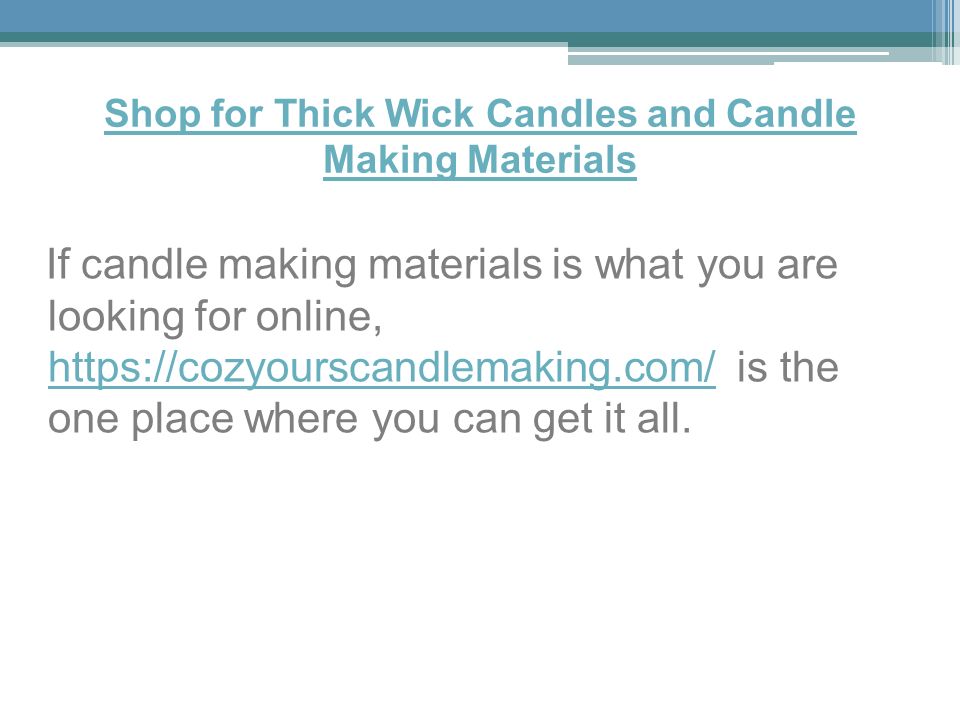 Shop for Thick Wick Candles and Candle Making Materials If candle making materials is what you are looking for online,   is the one place where you can get it all.