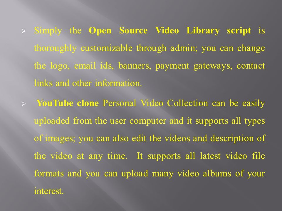  Simply the Open Source Video Library script is thoroughly customizable through admin; you can change the logo,  ids, banners, payment gateways, contact links and other information.