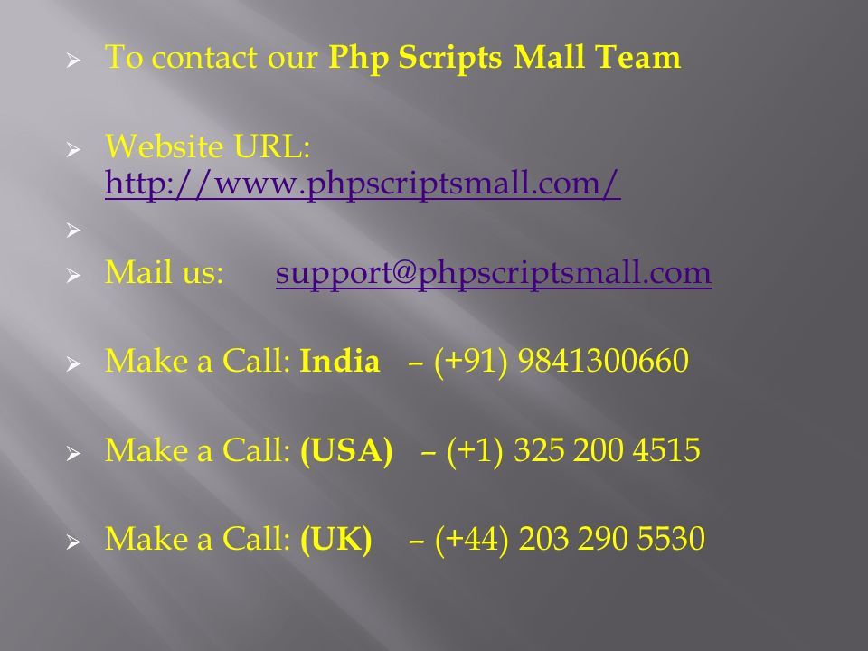  To contact our Php Scripts Mall Team  Website URL:       Mail us:  Make a Call: India – (+91)  Make a Call: (USA) – (+1)  Make a Call: (UK) – (+44)