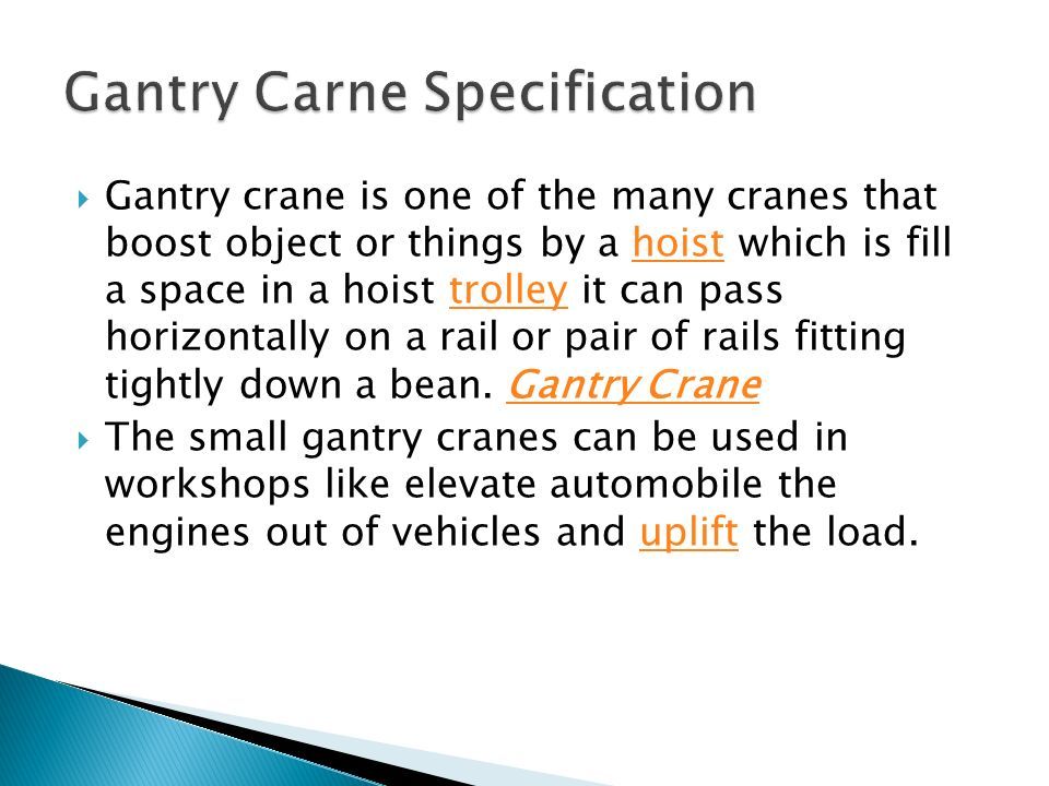  Gantry crane is one of the many cranes that boost object or things by a hoist which is fill a space in a hoist trolley it can pass horizontally on a rail or pair of rails fitting tightly down a bean.