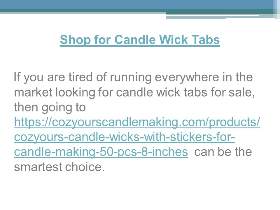 Shop for Candle Wick Tabs If you are tired of running everywhere in the market looking for candle wick tabs for sale, then going to   cozyours-candle-wicks-with-stickers-for- candle-making-50-pcs-8-inches can be the smartest choice.