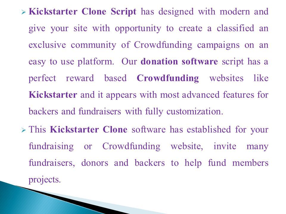  Kickstarter Clone Script has designed with modern and give your site with opportunity to create a classified an exclusive community of Crowdfunding campaigns on an easy to use platform.