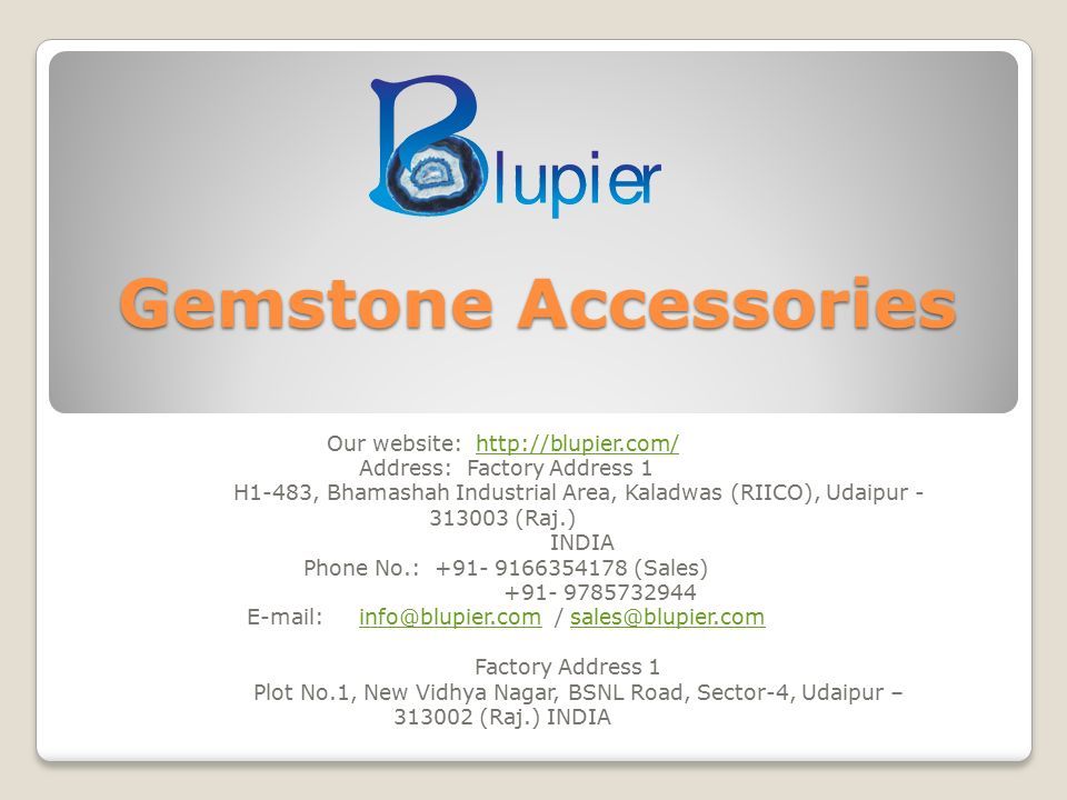Gemstone Accessories Our website:   Address: Factory Address 1 H1-483, Bhamashah Industrial Area, Kaladwas (RIICO), Udaipur (Raj.) INDIA Phone No.: (Sales) / Factory Address 1 Plot No.1, New Vidhya Nagar, BSNL Road, Sector-4, Udaipur – (Raj.) INDIA