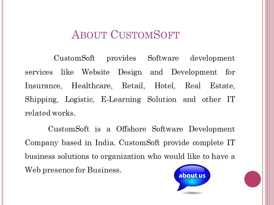 A BOUT C USTOM S OFT CustomSoft provides Software development services like Website Design and Development for Insurance, Healthcare, Retail, Hotel, Real Estate, Shipping, Logistic, E-Learning Solution and other IT related works.