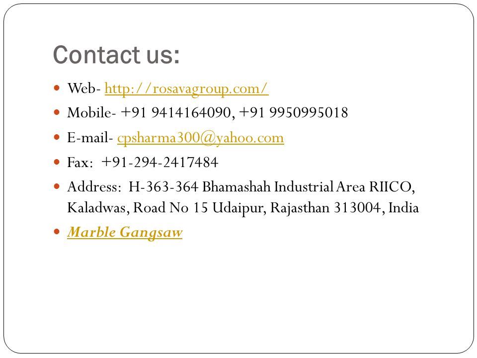 Contact us: Web-   Mobile , Fax: Address: H Bhamashah Industrial Area RIICO, Kaladwas, Road No 15 Udaipur, Rajasthan , India Marble Gangsaw