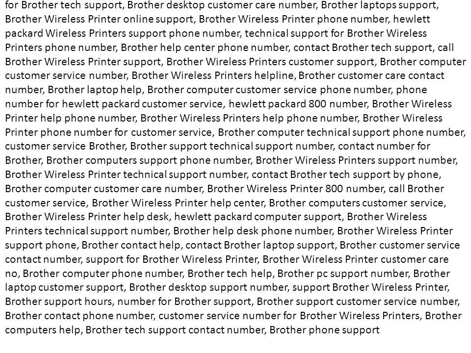 Wireless Printer help, phone number for Brother Wireless Printers, Brother troubleshooting phone number, Brother 800 number, hewlett packard technical support number, contact Brother support phone, phone number for Brother Wireless Printer support, Brother customer support chat, Brother help and support number, contact hewlett packard, Brother laptop support phone number, Brother Wireless Printers customer service phone number, Brother laptop customer service phone number, Brother computer support phone number, Brother pavilion support, Brother computer customer service, Brother customer services, hewlett packard telephone number, Brother helpline no, Brother help desk number, contact Brother support phone number, hewlett packard contact, Brother phone numbers, Brother Wireless Printers customer care number, Brother Wireless Printer help and support, contact Brother technical support, Brother contact numbers, contact Brother support chat, call Brother tech support, Brother customer service phone, Brother help support, Brother computer tech support, Brother assistance phone number, Brother customer service telephone number, hewlett packard Wireless Printer support phone number, Brother contact support number, Brother support center phone number, Brother support phone numbers, tech support for Brother, Brother it support, Brother laptop helpline, Brother technical, Brother laptop technical support number, Brother Wireless Printers tech support phone number, Brother Wireless Printers support phone number, hewlett packard help desk phone number, Brother computer tech support phone number, Brother customer service number for laptop, Brother Wireless Printer helpline number, contact Brother support by phone, hewlett packard support center, Brother laptop customer care no, Brother Wireless Printer support telephone number, Brother support services, Brother customer service number for Wireless Printers, Brother product support number, Brother laptop tech support phone number, Brother Wireless Printer helpline phone number, contact Brother customer support, hewlett packard customer support phone number, Brother Wireless Printers technical support, Brother customer care center, support for Brother Wireless Printers, Brother Wireless Printer support center, phone number for Brother tech support, Brother desktop customer care number, Brother laptops support, Brother Wireless Printer online support, Brother Wireless Printer phone number, hewlett packard Wireless Printers support phone number, technical support for Brother Wireless Printers phone number, Brother help center phone number, contact Brother tech support, call Brother Wireless Printer support, Brother Wireless Printers customer support, Brother computer customer service number, Brother Wireless Printers helpline, Brother customer care contact number, Brother laptop help, Brother computer customer service phone number, phone number for hewlett packard customer service, hewlett packard 800 number, Brother Wireless Printer help phone number, Brother Wireless Printers help phone number, Brother Wireless Printer phone number for customer service, Brother computer technical support phone number, customer service Brother, Brother support technical support number, contact number for Brother, Brother computers support phone number, Brother Wireless Printers support number, Brother Wireless Printer technical support number, contact Brother tech support by phone, Brother computer customer care number, Brother Wireless Printer 800 number, call Brother customer service, Brother Wireless Printer help center, Brother computers customer service, Brother Wireless Printer help desk, hewlett packard computer support, Brother Wireless Printers technical support number, Brother help desk phone number, Brother Wireless Printer support phone, Brother contact help, contact Brother laptop support, Brother customer service contact number, support for Brother Wireless Printer, Brother Wireless Printer 24X7 Contact Helpline (( )) Brother Wireless Printer helpdesk phone number Brother Wireless Printer customer support number Brother Wireless Printer helpline phone (( ))++++ Brother Wireless Printer antivirus customer service Phone number Brother Wireless Printer tech support number +++(( ))+++ Brother Wireless Printer antivirus customer service Phone number Brother Wireless Printer tech support number (( ))++ Brother Wireless Printer antivirus customer service Phone number Brother Wireless Printer tech support number (( ))++++ Brother Wireless Printer antivirus customer service Phone number Brother Wireless Printer tech support number Brother Wireless Printer Authorized Service Center USA Dial Toll Free Number Speak to a CERTIFIED TECHNICIAN Get your feel for our Call – Diagnose – Solve theory.