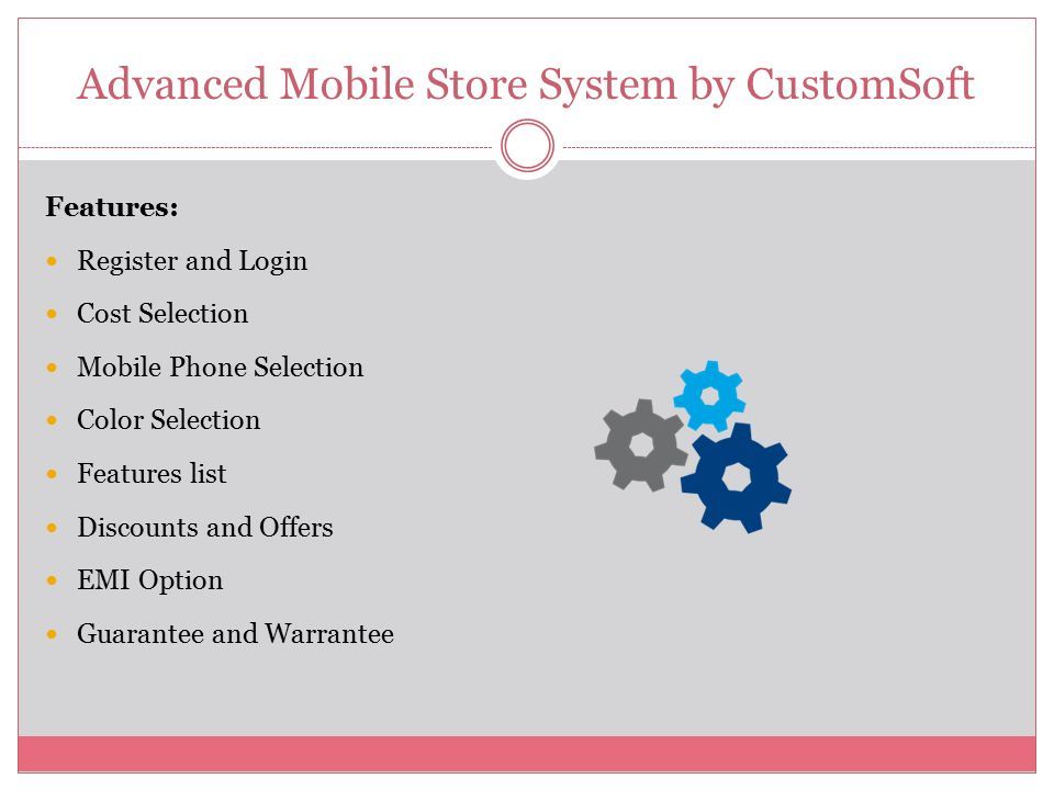 Advanced Mobile Store System by CustomSoft Features: Register and Login Cost Selection Mobile Phone Selection Color Selection Features list Discounts and Offers EMI Option Guarantee and Warrantee