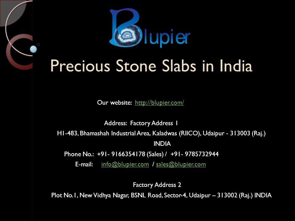 Precious Stone Slabs in India Our website:   Address: Factory Address 1 H1-483, Bhamashah Industrial Area, Kaladwas (RIICO), Udaipur (Raj.) INDIA Phone No.: (Sales) / / Factory Address 2 Plot No.1, New Vidhya Nagar, BSNL Road, Sector-4, Udaipur – (Raj.) INDIA