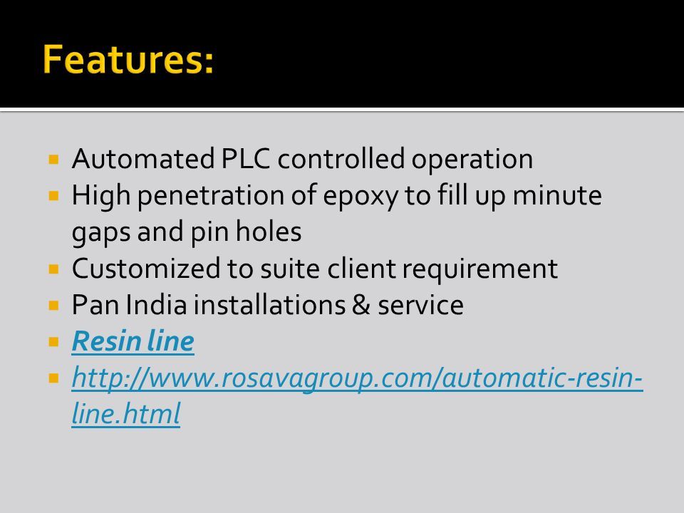  Automated PLC controlled operation  High penetration of epoxy to fill up minute gaps and pin holes  Customized to suite client requirement  Pan India installations & service  Resin line Resin line    line.html   line.html