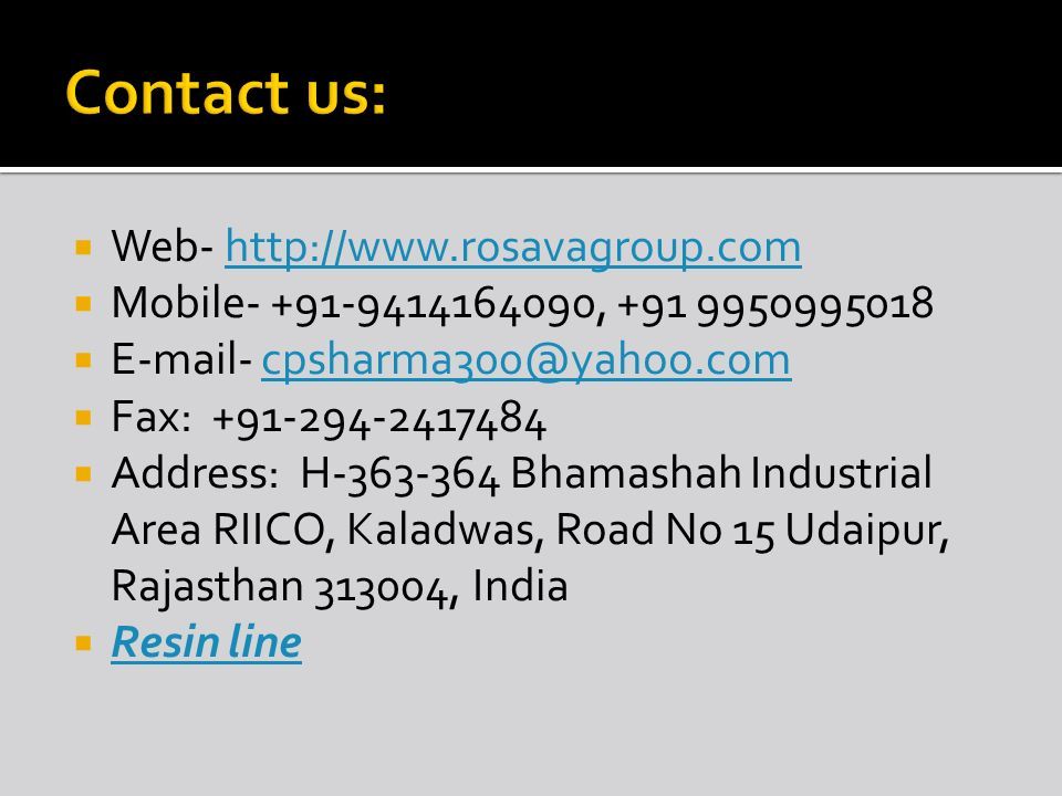  Web-    Mobile ,   -  Fax:  Address: H Bhamashah Industrial Area RIICO, Kaladwas, Road No 15 Udaipur, Rajasthan , India  Resin line Resin line