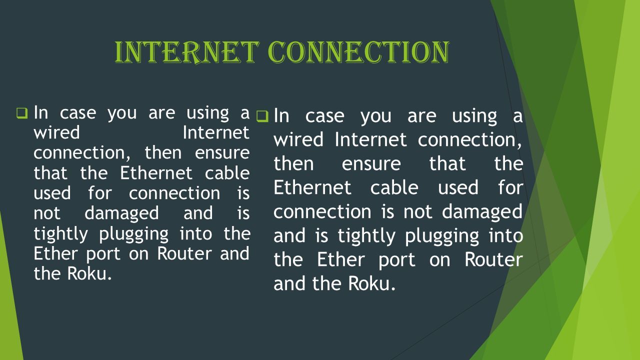 Internet Connection  In case you are using a wired Internet connection, then ensure that the Ethernet cable used for connection is not damaged and is tightly plugging into the Ether port on Router and the Roku.
