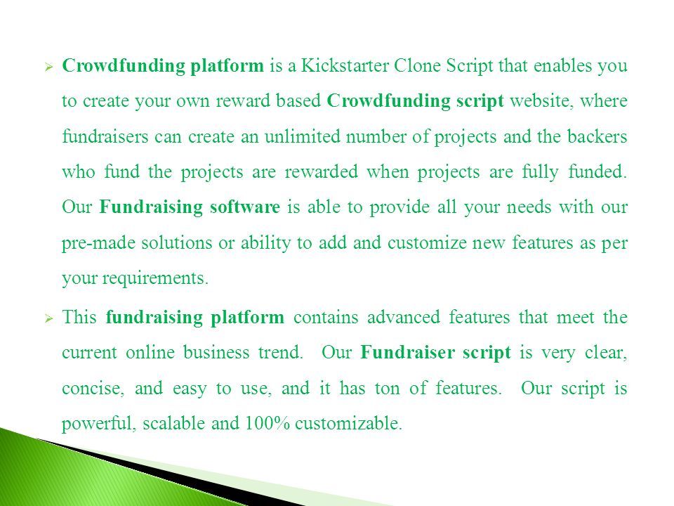  Crowdfunding platform is a Kickstarter Clone Script that enables you to create your own reward based Crowdfunding script website, where fundraisers can create an unlimited number of projects and the backers who fund the projects are rewarded when projects are fully funded.