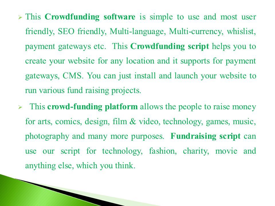  This Crowdfunding software is simple to use and most user friendly, SEO friendly, Multi-language, Multi-currency, whislist, payment gateways etc.